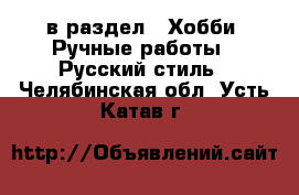  в раздел : Хобби. Ручные работы » Русский стиль . Челябинская обл.,Усть-Катав г.